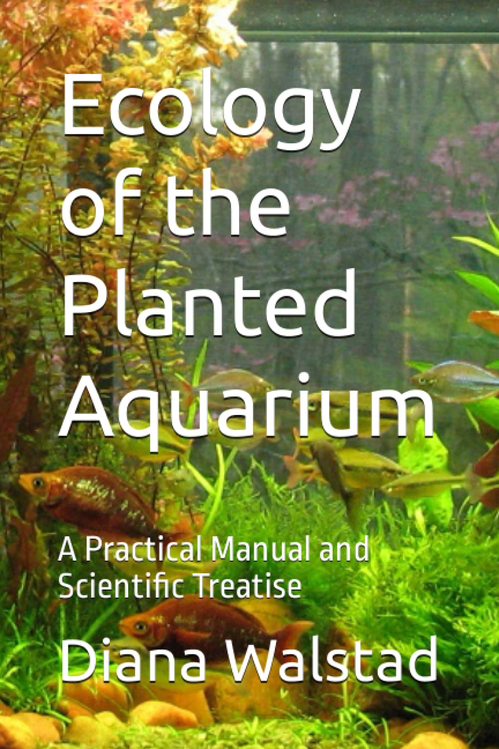 Ecology of the Planted Aquarium: A Practical Manual and Scientific Treatise by Diana Walstad